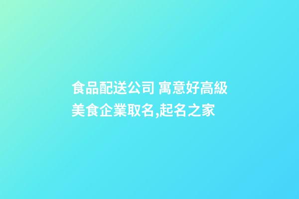 食品配送公司 寓意好高級美食企業取名,起名之家-第1張-公司起名-玄機派
